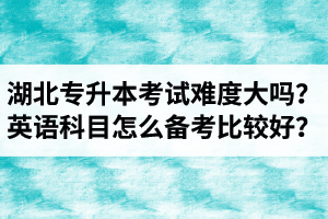 湖北專升本考試難度大嗎？英語科目怎么備考比較好？