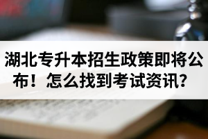 湖北省普通專升本招生政策即將公布！怎么找到最新考試資訊？