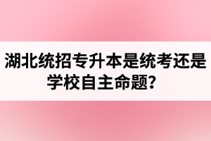 湖北統(tǒng)招專升本是統(tǒng)考還是學(xué)校自主命題？