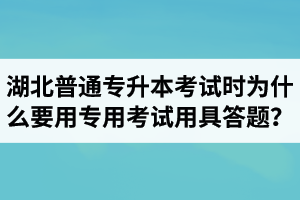 湖北普通專升本考試時(shí)為什么要用專用考試用具答題？