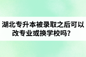 湖北專升本被錄取之后可以改專業(yè)或換學校嗎？怎么選擇院校專業(yè)比較好呢？