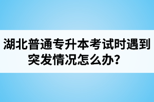 湖北普通專升本考試時(shí)遇到突發(fā)情況怎么辦？