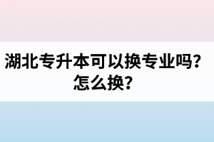 湖北專升本可以換專業(yè)嗎？怎么換？