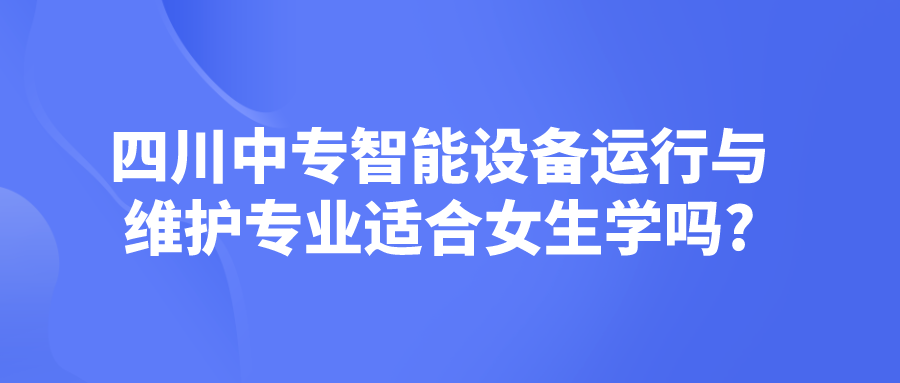 四川中專智能設(shè)備運行與維護(hù)專業(yè)適合女生學(xué)嗎?(圖1)