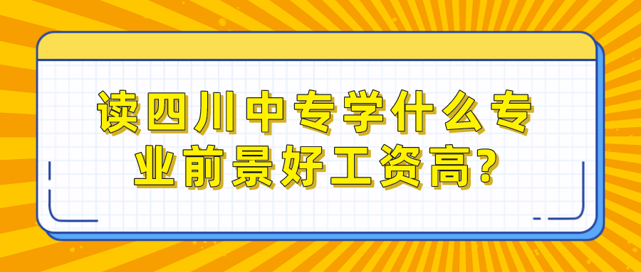 讀四川中專(zhuān)學(xué)什么專(zhuān)業(yè)前景好工資高?(圖1)