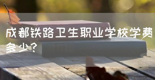 成都鐵路衛(wèi)生職業(yè)學(xué)校學(xué)費(fèi)多少？(圖1)