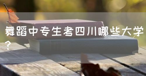 舞蹈中專生考四川哪些大學？(圖1)