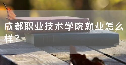 成都職業(yè)技術學院就業(yè)怎么樣？(圖1)