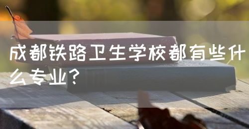 成都鐵路衛(wèi)生學(xué)校都有些什么專業(yè)？(圖1)