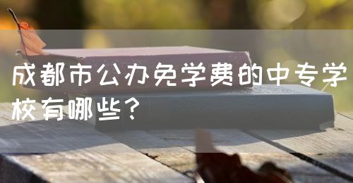 成都市公辦免學(xué)費(fèi)的中專學(xué)校有哪些？(圖1)