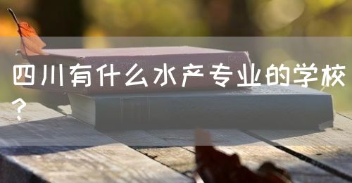 四川有什么水產(chǎn)專業(yè)的學校？(圖1)