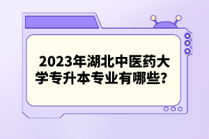 2023年湖北中醫(yī)藥大學(xué)專升本專業(yè)有哪些？