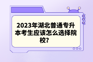 2023年湖北普通專升本考生應(yīng)該怎么選擇院校？