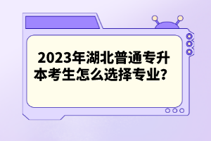 2023年湖北普通專升本考生怎么選擇專業(yè)？