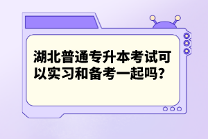 湖北普通專(zhuān)升本考試可以實(shí)習(xí)和備考一起嗎？