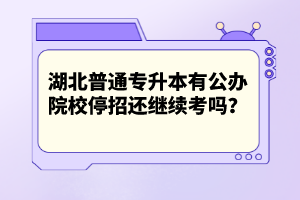 湖北普通專升本有公辦院校停招還繼續(xù)考嗎？