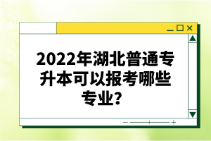 2022年湖北普通專升本可以報(bào)考哪些專業(yè)？