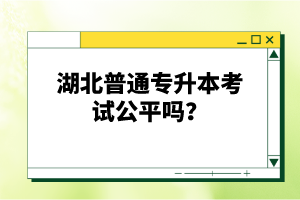 湖北普通專升本考試公平嗎？