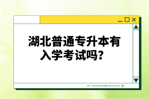 湖北普通專升本有入學(xué)考試嗎？