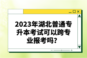 2023年湖北普通專升本考試可以跨專業(yè)報(bào)考嗎？