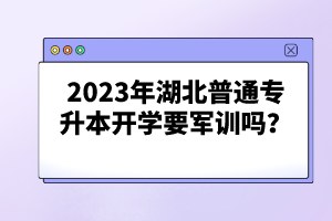 2023年湖北普通專升本開學要軍訓嗎？