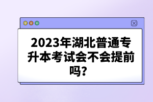 2023年湖北普通專升本考試會不會提前嗎？