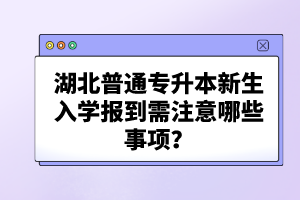 湖北普通專(zhuān)升本新生入學(xué)報(bào)到需注意哪些事項(xiàng)？