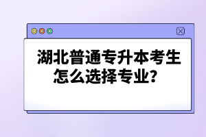 湖北普通專(zhuān)升本考生怎么選擇專(zhuān)業(yè)？