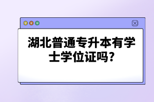 湖北普通專升本有學士學位證嗎?