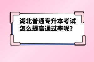 湖北普通專(zhuān)升本考試怎么提高通過(guò)率呢？