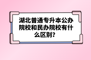 湖北普通專升本公辦院校和民辦院校有什么區(qū)別？