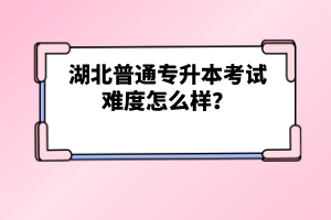 湖北普通專升本考試難度怎么樣？