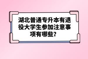 湖北普通專升本有退役大學(xué)生參加注意事項(xiàng)有哪些？