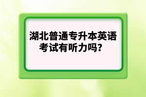 湖北普通專升本英語考試有聽力嗎？