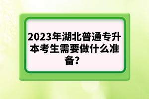 2023年湖北普通專升本考生需要做什么準(zhǔn)備？