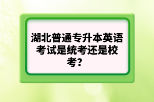 湖北普通專升本英語考試是統(tǒng)考還是?？?？