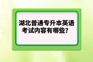 湖北普通專升本英語考試內(nèi)容有哪些？