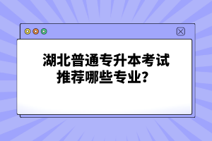 湖北普通專升本考試推薦哪些專業(yè)？