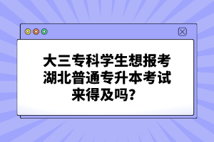 大三專(zhuān)科學(xué)生想報(bào)考湖北普通專(zhuān)升本考試來(lái)得及嗎？