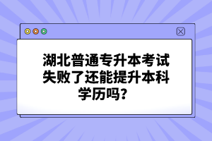 湖北普通專升本考試失敗了還能提升本科學(xué)歷嗎？