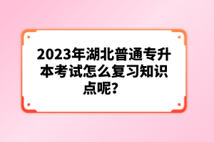 2023年湖北普通專升本考試怎么復(fù)習(xí)知識(shí)點(diǎn)呢？