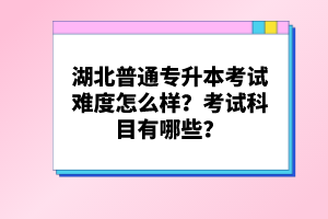 湖北普通專升本考試難度怎么樣？考試科目有哪些？