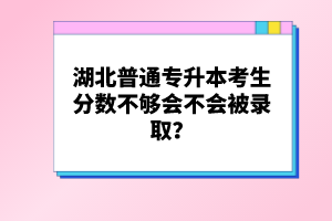 湖北普通專升本考生分?jǐn)?shù)不夠會(huì)不會(huì)被錄??？