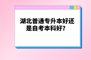 湖北普通專(zhuān)升本好還是自考本科好？