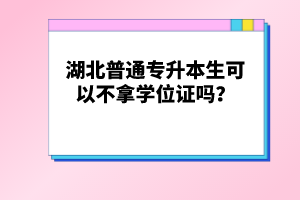 湖北普通專升本生可以不拿學(xué)位證嗎？