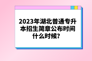 2023年湖北普通專升本招生簡章公布時(shí)間什么時(shí)候？