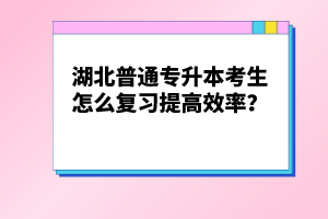 湖北普通專升本考生怎么復(fù)習(xí)提高效率？