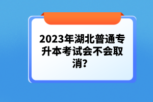 2023年湖北普通專升本考試會(huì)不會(huì)取消？