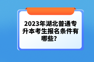 2023年湖北普通專升本考生報(bào)名條件有哪些？