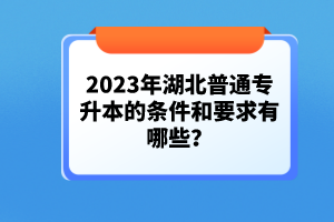 2023年湖北普通專(zhuān)升本的條件和要求有哪些？